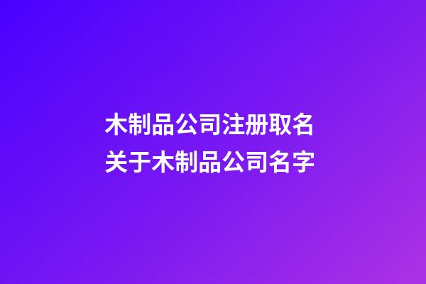 木制品公司注册取名 关于木制品公司名字-第1张-公司起名-玄机派